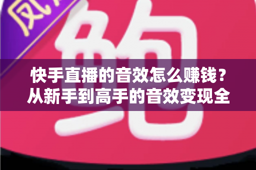 快手直播的音效怎么赚钱？从新手到高手的音效变现全攻略