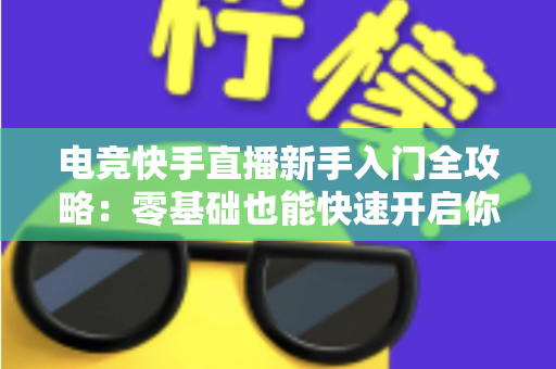 电竞快手直播新手入门全攻略:零基础也能快速开启你的游戏主播之路 电竞快手直播新手入门全攻略:零基础也能快速开启你的游戏主播之路