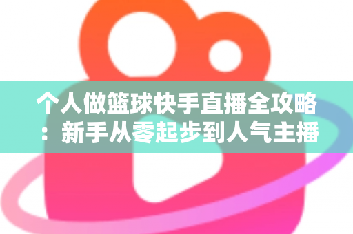 个人做篮球快手直播全攻略:新手从零起步到人气主播的实战指南 个人做篮球快手直播全攻略:新手从零起步到人气主播的实战指南