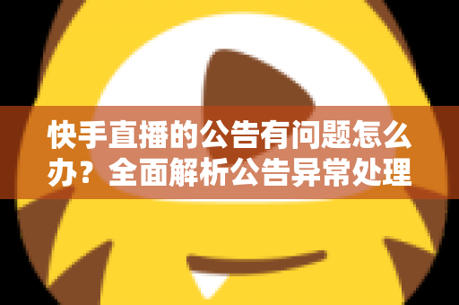 快手直播的公告有问题怎么办？全面解析公告异常处理方法与实用解决方案