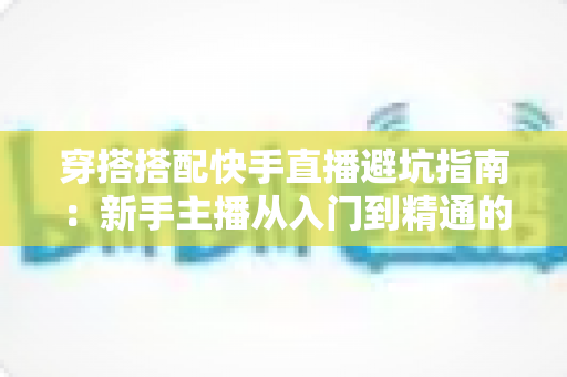 穿搭搭配快手直播避坑指南:新手主播从入门到精通的实用攻略全解析 穿搭搭配快手直播避坑指南:新手主播从入门到精通的实用攻略全解析