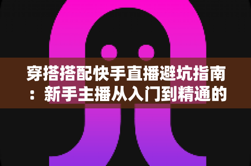 穿搭搭配快手直播避坑指南:新手主播从入门到精通的实用攻略全解析 穿搭搭配快手直播避坑指南:新手主播从入门到精通的实用攻略全解析