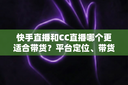 快手直播和CC直播哪个更适合带货?平台定位、带货能力与变现路径的全维度深度对比指南 快手直播和CC直播哪个更适合带货?平台定位、带货能力与变现路径的全维度深度对比指南