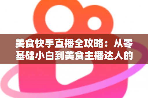 美食快手直播全攻略：从零基础小白到美食主播达人的实战秘籍
