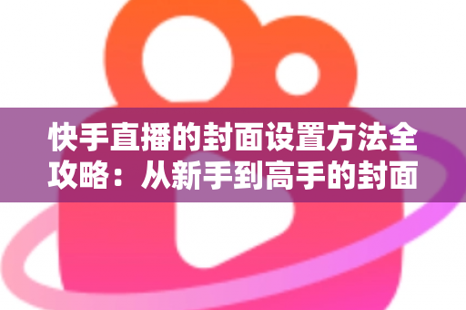快手直播的封面设置方法全攻略:从新手到高手的封面优化指南,助你快速提升直播人气与点击率 快手直播的封面设置方法全攻略:从新手到高手的封面优化指南,助你快速提升直播人气与点击率