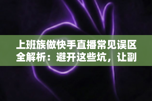 上班族做快手直播常见误区全解析：避开这些坑，让副业直播事半功倍