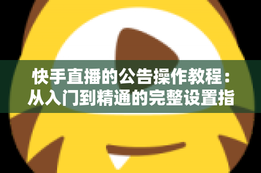 快手直播的公告操作教程:从入门到精通的完整设置指南 快手直播的公告操作教程:从入门到精通的完整设置指南
