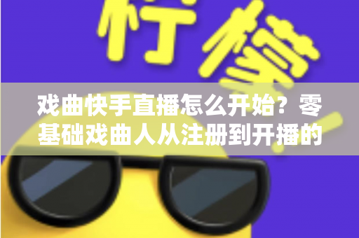 戏曲快手直播怎么开始？零基础戏曲人从注册到开播的全流程实战指南