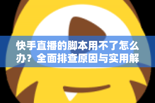 快手直播的脚本用不了怎么办?全面排查原因与实用解决方案大全 快手直播的脚本用不了怎么办?全面排查原因与实用解决方案大全
