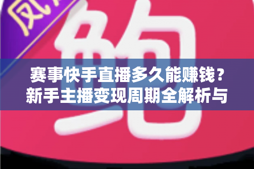 赛事快手直播多久能赚钱？新手主播变现周期全解析与快速盈利实用指南
