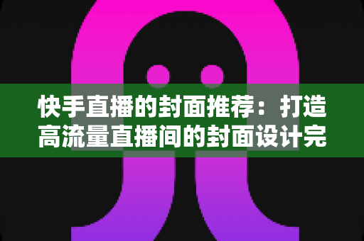 快手直播的封面推荐：打造高流量直播间的封面设计完全指南