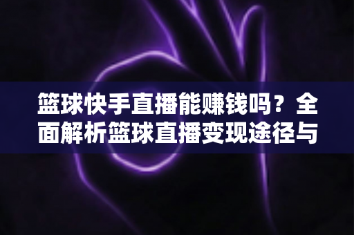 篮球快手直播能赚钱吗？全面解析篮球直播变现途径与实战增收攻略