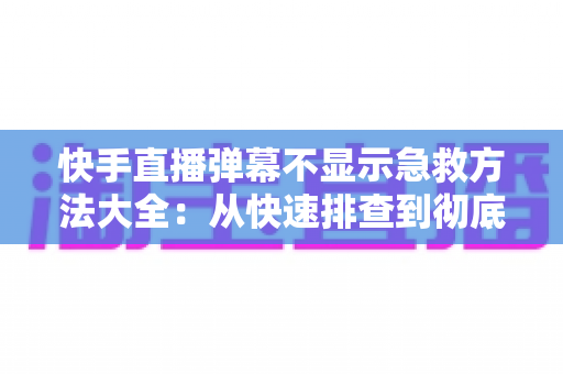 快手直播弹幕不显示急救方法大全:从快速排查到彻底修复的实用指南 快手直播弹幕不显示急救方法大全:从快速排查到彻底修复的实用指南