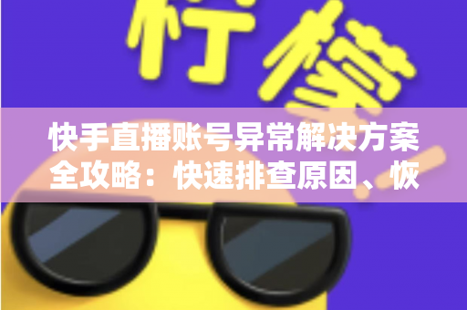快手直播账号异常解决方案全攻略：快速排查原因、恢复账号正常并重获直播权限的实用指南