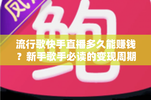 流行歌快手直播多久能赚钱?新手歌手必读的变现周期与赚钱攻略全解析 流行歌快手直播多久能赚钱?新手歌手必读的变现周期与赚钱攻略全解析