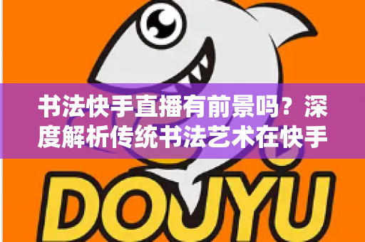 书法快手直播有前景吗？深度解析传统书法艺术在快手平台的直播前景、变现路径与成功策略