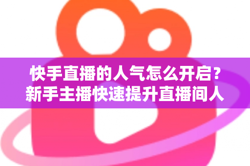 快手直播的人气怎么开启?新手主播快速提升直播间人气的完整指南 快手直播的人气怎么开启?新手主播快速提升直播间人气的完整指南