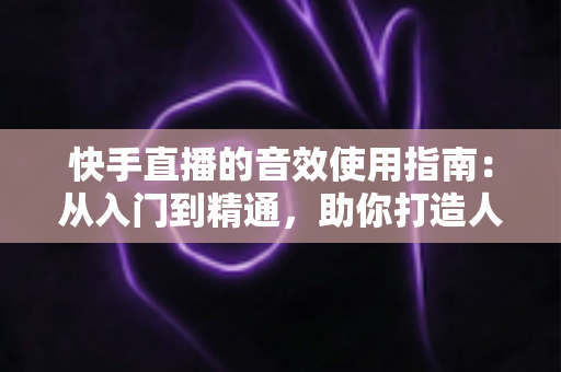 快手直播的音效使用指南:从入门到精通,助你打造人气爆棚的直播间 快手直播的音效使用指南:从入门到精通,助你打造人气爆棚的直播间