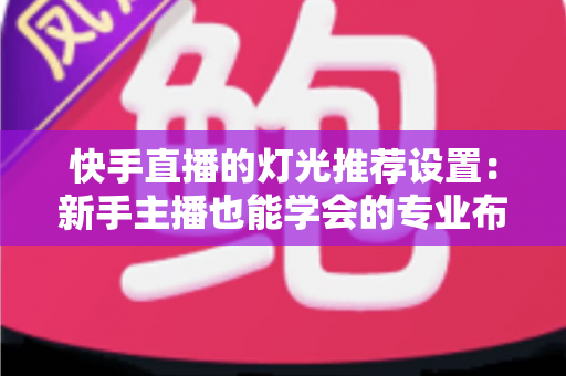 快手直播的灯光推荐设置:新手主播也能学会的专业布光全攻略 快手直播的灯光推荐设置:新手主播也能学会的专业布光全攻略