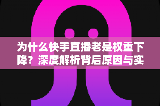 为什么快手直播老是权重下降？深度解析背后原因与实用恢复攻略