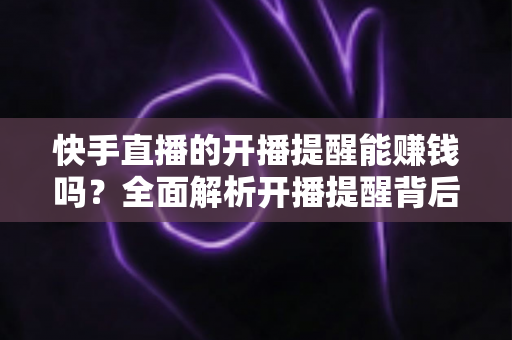 快手直播的开播提醒能赚钱吗？全面解析开播提醒背后的变现逻辑与实用技巧