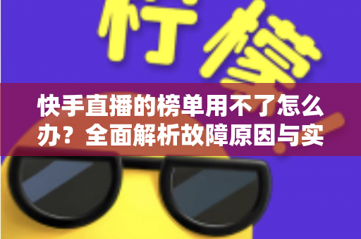 快手直播的榜单用不了怎么办?全面解析故障原因与实用解决方法 快手直播的榜单用不了怎么办?全面解析故障原因与实用解决方法