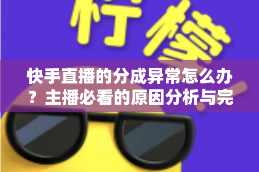 快手直播的分成异常怎么办？主播必看的原因分析与完整解决指南