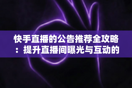 快手直播的公告推荐全攻略:提升直播间曝光与互动的实战指南 快手直播的公告推荐全攻略:提升直播间曝光与互动的实战指南