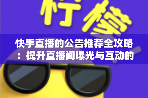 快手直播的公告推荐全攻略：提升直播间曝光与互动的实战指南