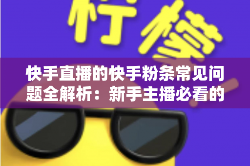 快手直播的快手粉条常见问题全解析：新手主播必看的投放避坑指南