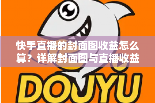 快手直播的封面图收益怎么算？详解封面图与直播收益的计算逻辑及优化技巧