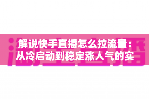 解说快手直播怎么拉流量:从冷启动到稳定涨人气的实战全攻略 解说快手直播怎么拉流量:从冷启动到稳定涨人气的实战全攻略