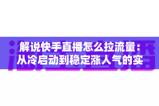 解说快手直播怎么拉流量：从冷启动到稳定涨人气的实战全攻略