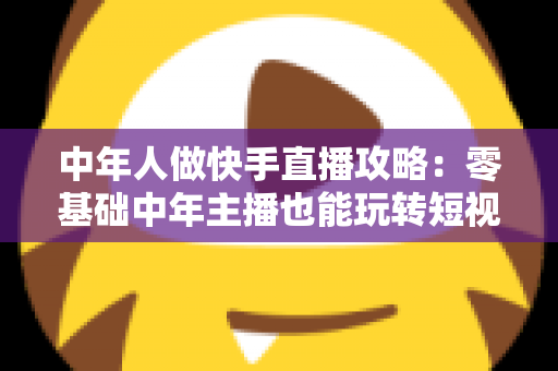 中年人做快手直播攻略:零基础中年主播也能玩转短视频时代的实战宝典 中年人做快手直播攻略:零基础中年主播也能玩转短视频时代的实战宝典