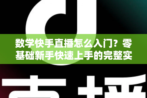 数学快手直播怎么入门?零基础新手快速上手的完整实战指南 数学快手直播怎么入门?零基础新手快速上手的完整实战指南