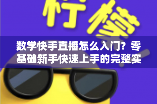 数学快手直播怎么入门？零基础新手快速上手的完整实战指南