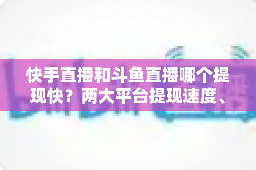 快手直播和斗鱼直播哪个提现快?两大平台提现速度、规则与到账时间全面解析 快手直播和斗鱼直播哪个提现快?两大平台提现速度、规则与到账时间全面解析