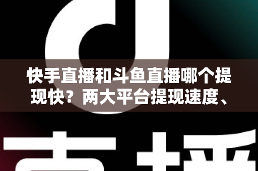 快手直播和斗鱼直播哪个提现快？两大平台提现速度、规则与到账时间全面解析