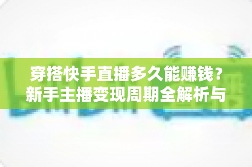 穿搭快手直播多久能赚钱？新手主播变现周期全解析与提速起号实用指南