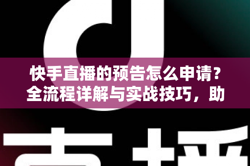 快手直播的预告怎么申请？全流程详解与实战技巧，助你快速提升直播人气与曝光