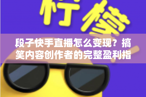 段子快手直播怎么变现?搞笑内容创作者的完整盈利指南与实战策略解析 段子快手直播怎么变现?搞笑内容创作者的完整盈利指南与实战策略解析