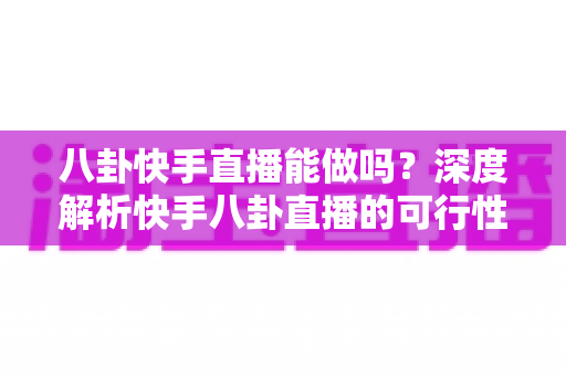八卦快手直播能做吗?深度解析快手八卦直播的可行性、平台规范与变现之道 八卦快手直播能做吗?深度解析快手八卦直播的可行性、平台规范与变现之道