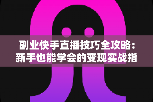 副业快手直播技巧全攻略:新手也能学会的变现实战指南 副业快手直播技巧全攻略:新手也能学会的变现实战指南
