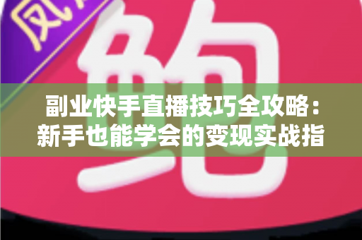 副业快手直播技巧全攻略：新手也能学会的变现实战指南