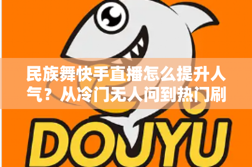 民族舞快手直播怎么提升人气?从冷门无人问到热门刷屏的涨粉实战全攻略 民族舞快手直播怎么提升人气?从冷门无人问到热门刷屏的涨粉实战全攻略