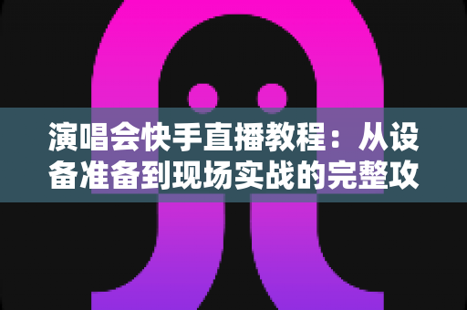 演唱会快手直播教程:从设备准备到现场实战的完整攻略 演唱会快手直播教程:从设备准备到现场实战的完整攻略