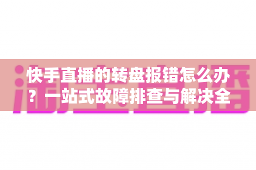 快手直播的转盘报错怎么办?一站式故障排查与解决全攻略 快手直播的转盘报错怎么办?一站式故障排查与解决全攻略
