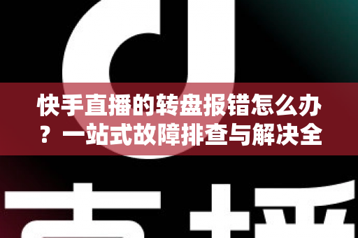 快手直播的转盘报错怎么办?一站式故障排查与解决全攻略 快手直播的转盘报错怎么办?一站式故障排查与解决全攻略