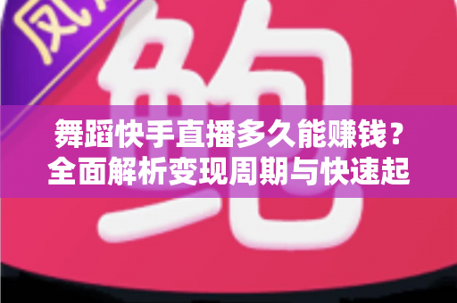 舞蹈快手直播多久能赚钱？全面解析变现周期与快速起号技巧