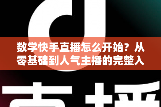 数学快手直播怎么开始？从零基础到人气主播的完整入门指南